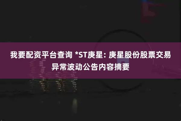我要配资平台查询 *ST庚星: 庚星股份股票交易异常波动公告内容摘要