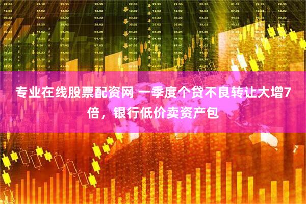 专业在线股票配资网 一季度个贷不良转让大增7倍,银行低价卖资产包