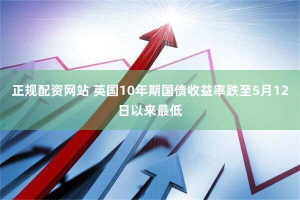 正规配资网站 英国10年期国债收益率跌至5月12日以来最低