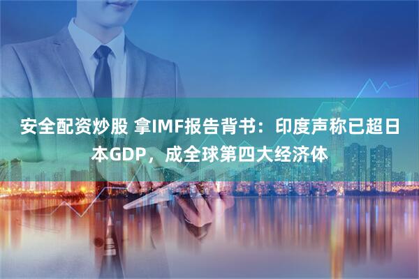 安全配资炒股 拿IMF报告背书：印度声称已超日本GDP，成全球第四大经济体