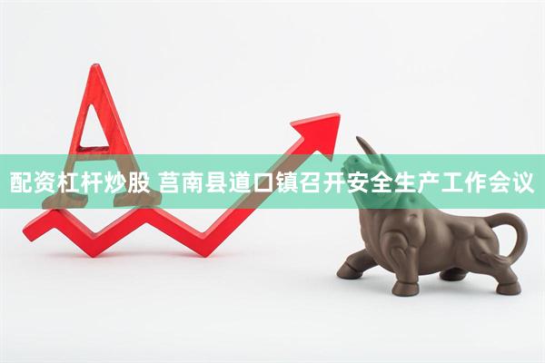 配资杠杆炒股 莒南县道口镇召开安全生产工作会议