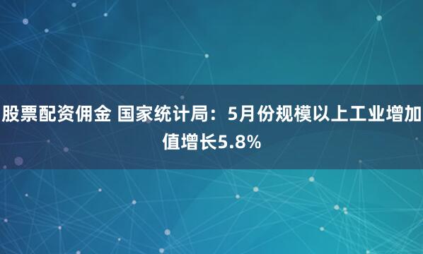 股票配资佣金 国家统计局：5月份规模以上工业增加值增长5.8%