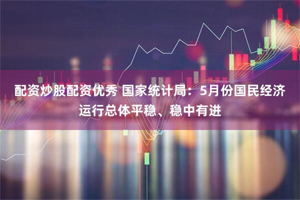 配资炒股配资优秀 国家统计局：5月份国民经济运行总体平稳、稳中有进