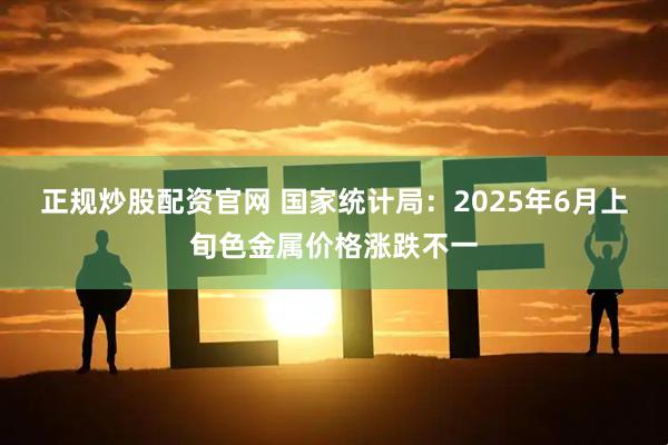 正规炒股配资官网 国家统计局：2025年6月上旬色金属价格涨跌不一