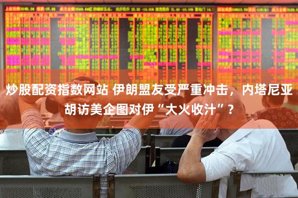 炒股配资指数网站 伊朗盟友受严重冲击，内塔尼亚胡访美企图对伊“大火收汁”？