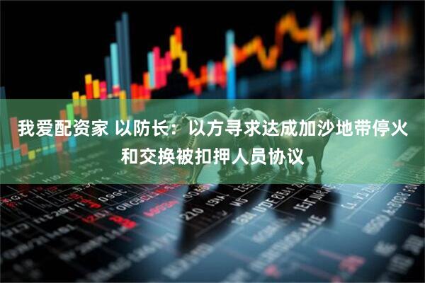 我爱配资家 以防长：以方寻求达成加沙地带停火和交换被扣押人员协议