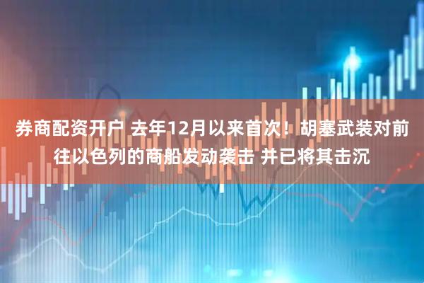 券商配资开户 去年12月以来首次！胡塞武装对前往以色列的商船发动袭击 并已将其击沉