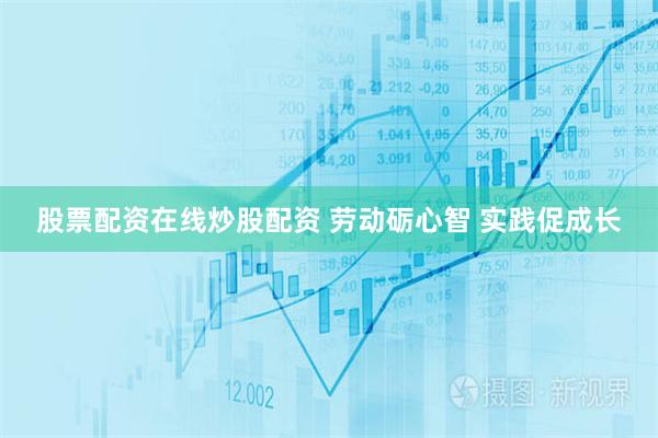 股票配资在线炒股配资 劳动砺心智 实践促成长
