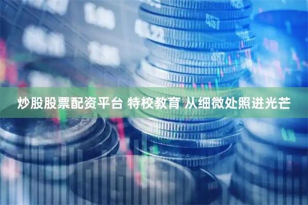 炒股股票配资平台 特校教育 从细微处照进光芒