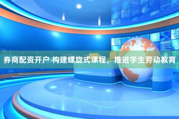 券商配资开户 构建螺旋式课程，推进学生劳动教育
