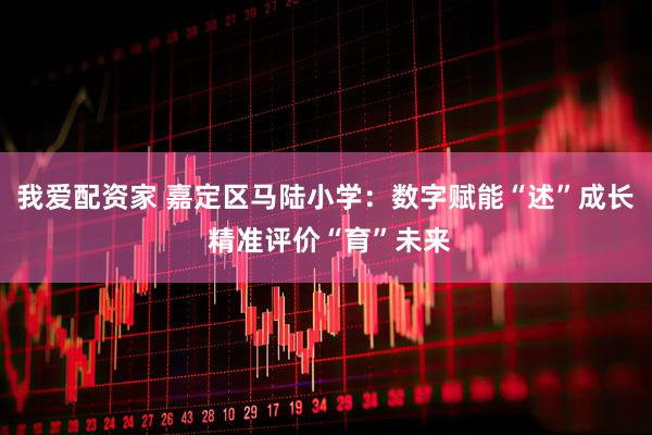 我爱配资家 嘉定区马陆小学：数字赋能“述”成长 精准评价“育”未来