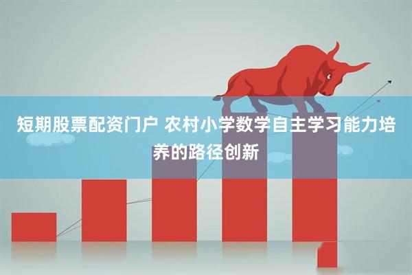 短期股票配资门户 农村小学数学自主学习能力培养的路径创新