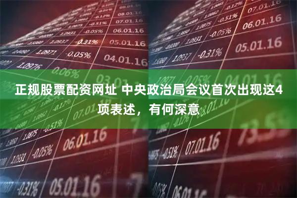 正规股票配资网址 中央政治局会议首次出现这4项表述，有何深意