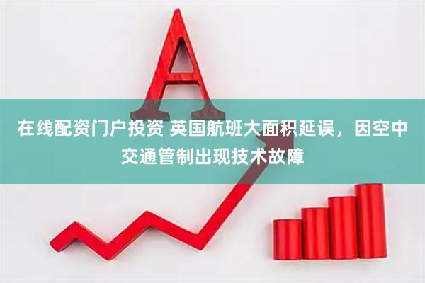 在线配资门户投资 英国航班大面积延误，因空中交通管制出现技术故障