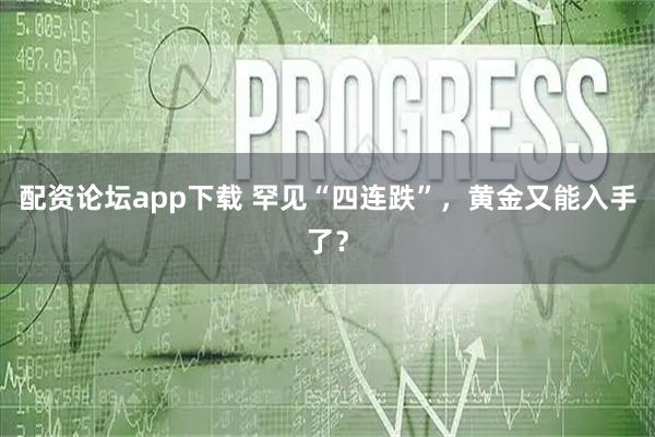 配资论坛app下载 罕见“四连跌”，黄金又能入手了？