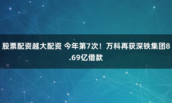 股票配资越大配资 今年第7次！万科再获深铁集团8.69亿借款