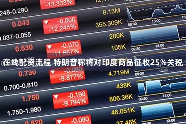 在线配资流程 特朗普称将对印度商品征收25%关税