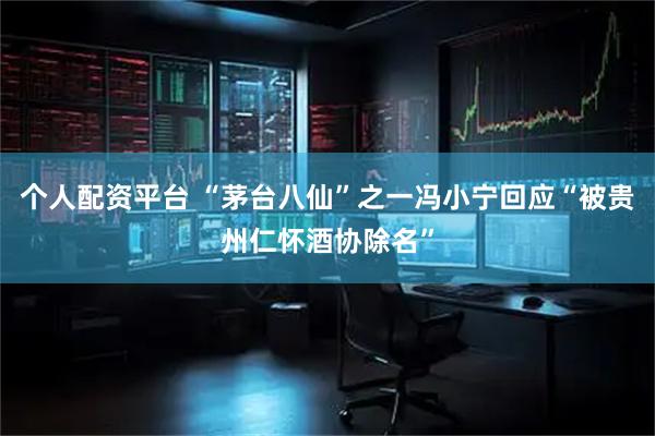 个人配资平台 “茅台八仙”之一冯小宁回应“被贵州仁怀酒协除名”