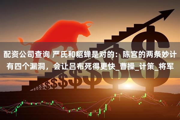 配资公司查询 严氏和貂蝉是对的：陈宫的两条妙计有四个漏洞，会让吕布死得更快_曹操_计策_将军