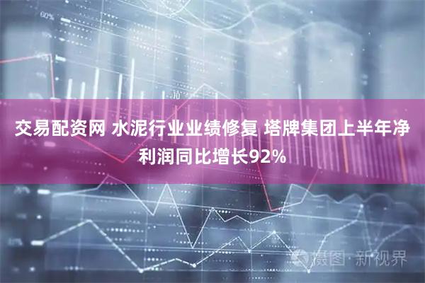 交易配资网 水泥行业业绩修复 塔牌集团上半年净利润同比增长92%