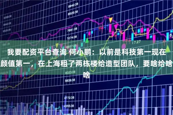 我要配资平台查询 何小鹏：以前是科技第一现在颜值第一，在上海租了两栋楼给造型团队，要啥给啥