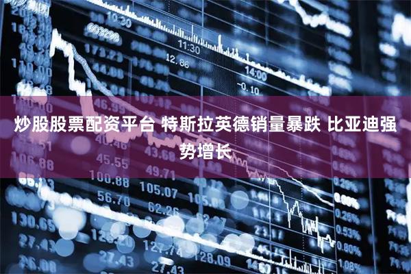 炒股股票配资平台 特斯拉英德销量暴跌 比亚迪强势增长