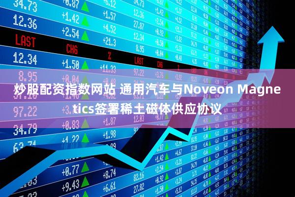 炒股配资指数网站 通用汽车与Noveon Magnetics签署稀土磁体供应协议