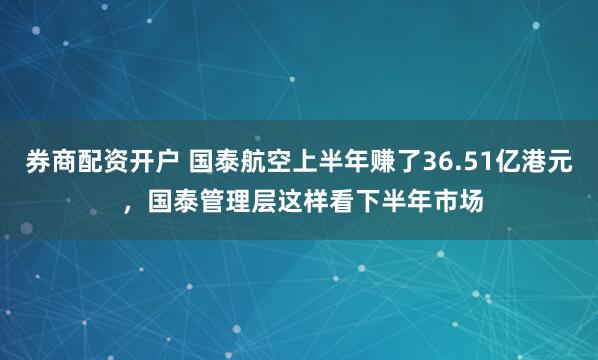 券商配资开户 国泰航空上半年赚了36.51亿港元 ，国泰管理层这样看下半年市场