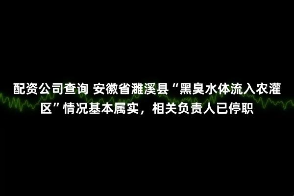 配资公司查询 安徽省濉溪县“黑臭水体流入农灌区”情况基本属实，相关负责人已停职