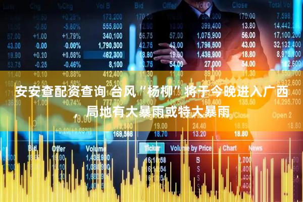 安安查配资查询 台风“杨柳”将于今晚进入广西，局地有大暴雨或特大暴雨