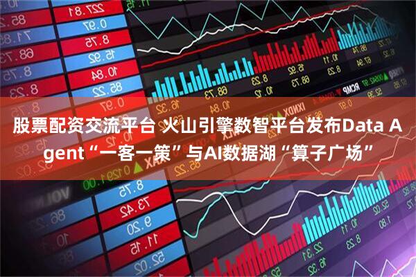 股票配资交流平台 火山引擎数智平台发布Data Agent“一客一策”与AI数据湖“算子广场”