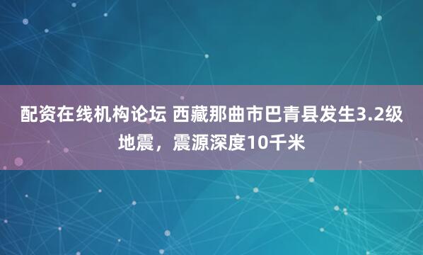 配资在线机构论坛 西藏那曲市巴青县发生3.2级地震，震源深度10千米
