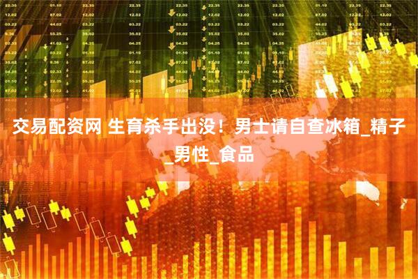 交易配资网 生育杀手出没！男士请自查冰箱_精子_男性_食品