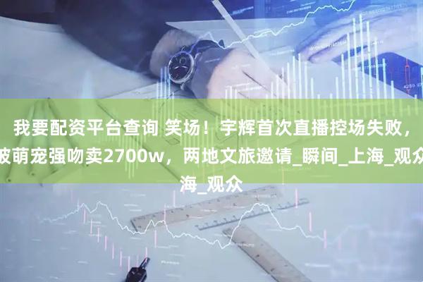 我要配资平台查询 笑场！宇辉首次直播控场失败，被萌宠强吻卖2700w，两地文旅邀请_瞬间_上海_观众