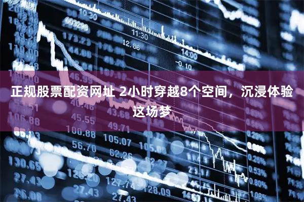 正规股票配资网址 2小时穿越8个空间，沉浸体验这场梦