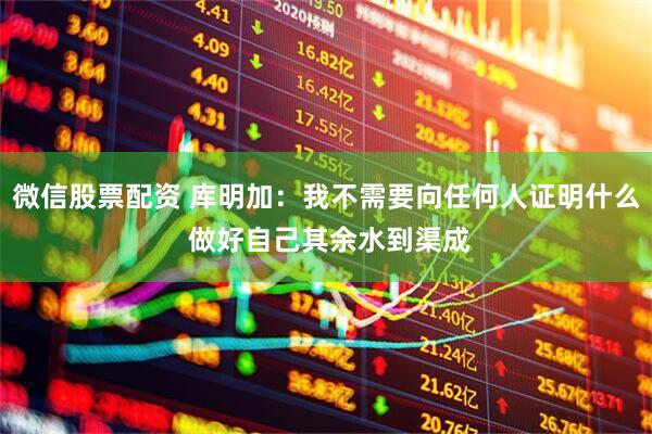 微信股票配资 库明加：我不需要向任何人证明什么 做好自己其余水到渠成